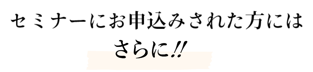 セミナーにお申し込みされた方にはさらに！